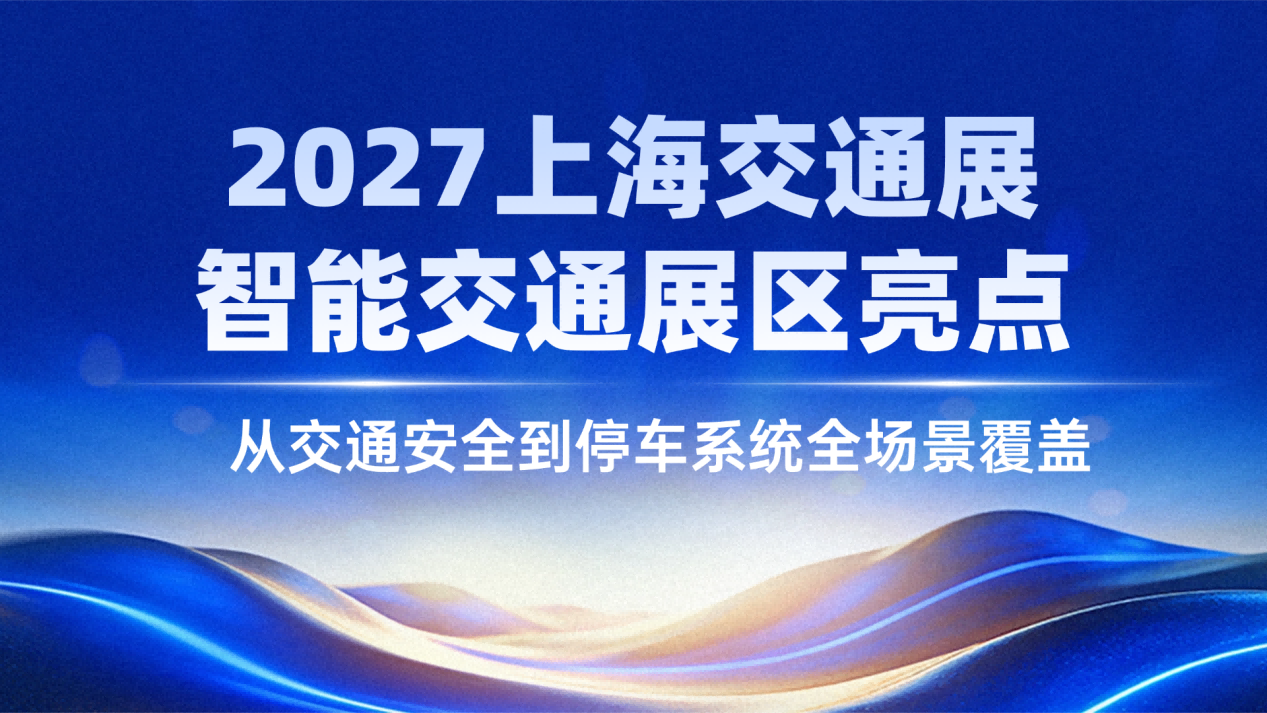 2027上海交通展智能交通展区亮点：从交通安全到停车系统全场景覆盖